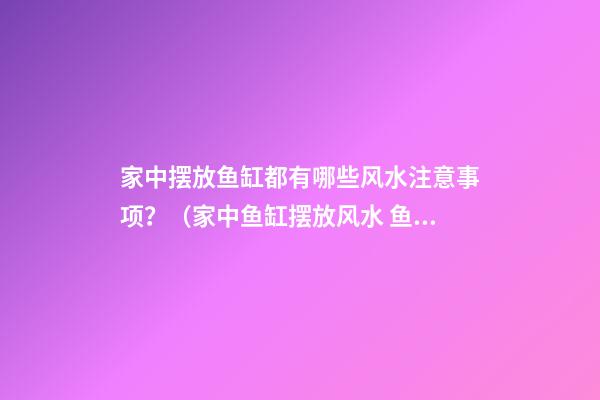 家中摆放鱼缸都有哪些风水注意事项？（家中鱼缸摆放风水 鱼缸摆放禁忌）